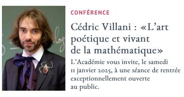 Confrence: Cdric Villani : Lart 
potique et vivant de la mathmatique. LAcadmie vous invite, le samedi 11 janvier 2025,  une sance de rentre  exceptionnellement ouverte au public.